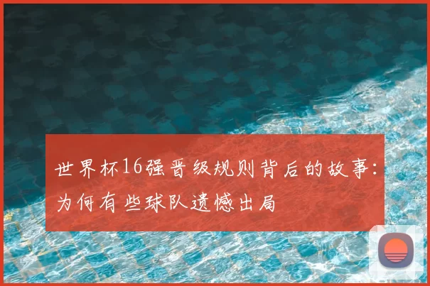 世界杯16强晋级规则背后的故事:为何有些球队遗憾出局