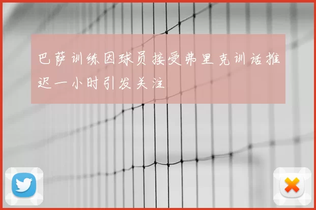 巴萨训练因球员接受弗里克训话推迟一小时引发关注