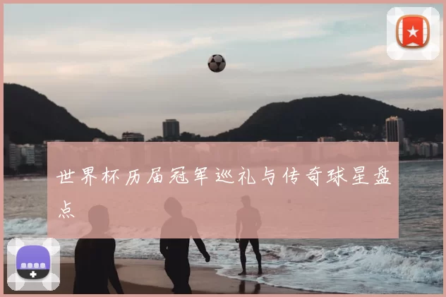 世界杯历届冠军巡礼与传奇球星盘点