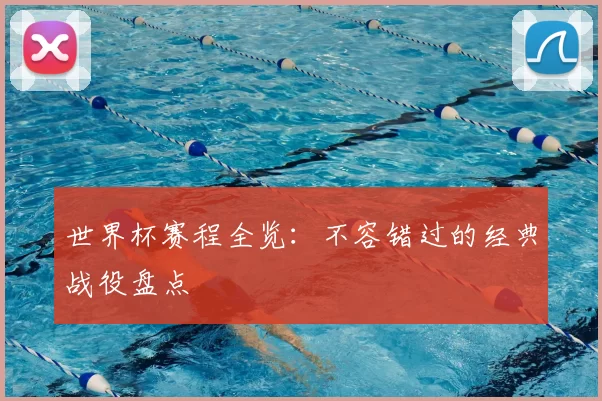世界杯赛程全览:不容错过的经典战役盘点