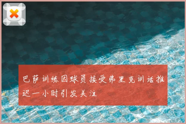 巴萨训练因球员接受弗里克训话推迟一小时引发关注