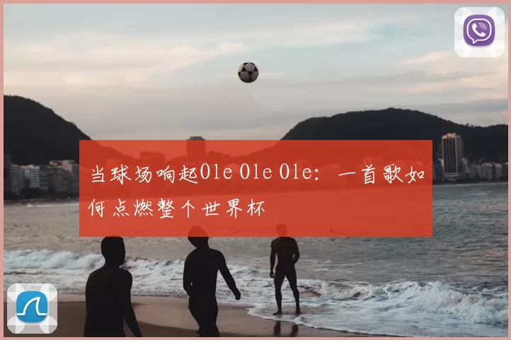 当球场响起Ole Ole Ole:一首歌如何点燃整个世界杯