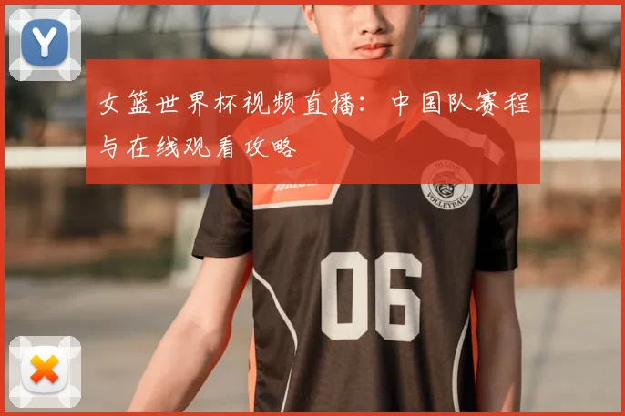 女篮世界杯视频直播:中国队赛程与在线观看攻略