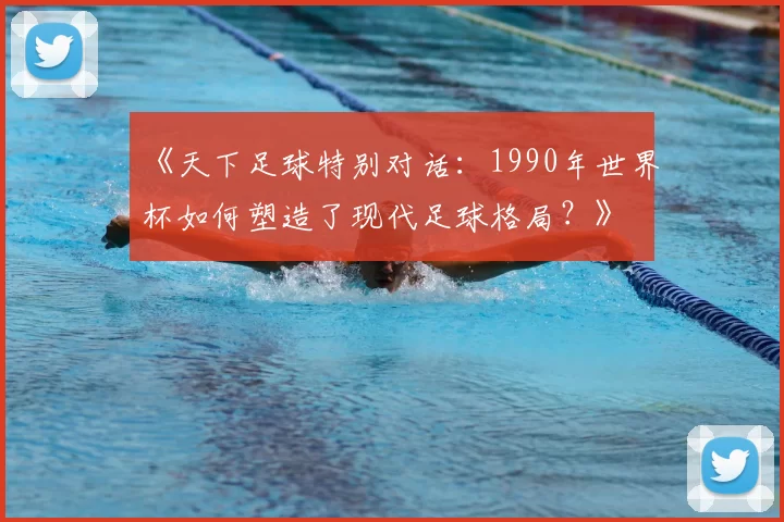 《天下足球特别对话：1990年世界杯如何塑造了现代足球格局？》