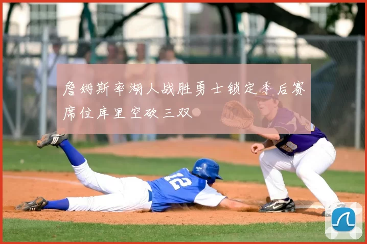 詹姆斯率湖人战胜勇士锁定季后赛席位库里空砍三双