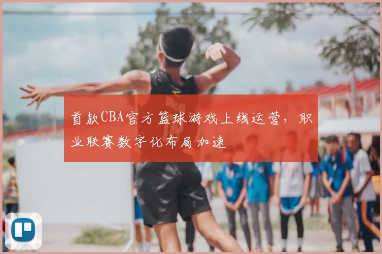 首款CBA官方篮球游戏上线运营,职业联赛数字化布局加速