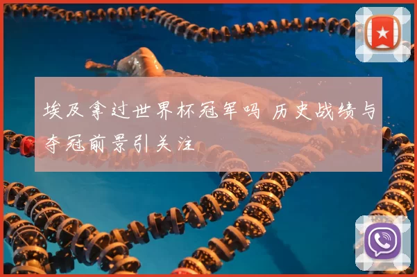 埃及拿过世界杯冠军吗 历史战绩与夺冠前景引关注