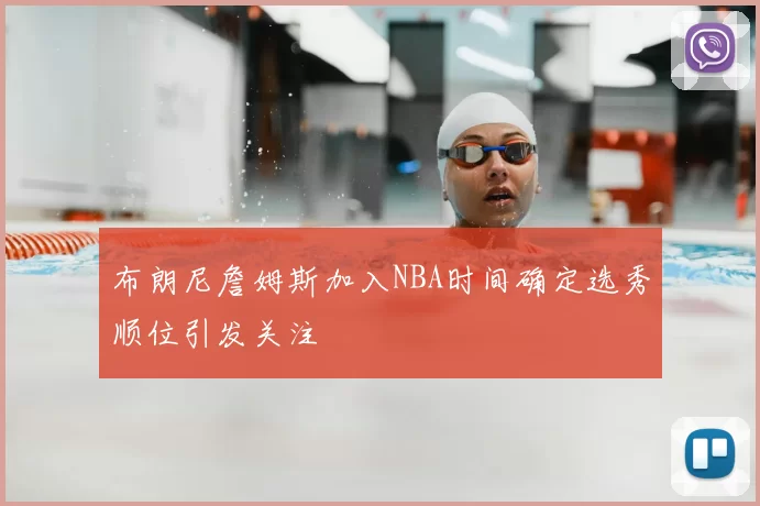 布朗尼詹姆斯加入NBA时间确定选秀顺位引发关注