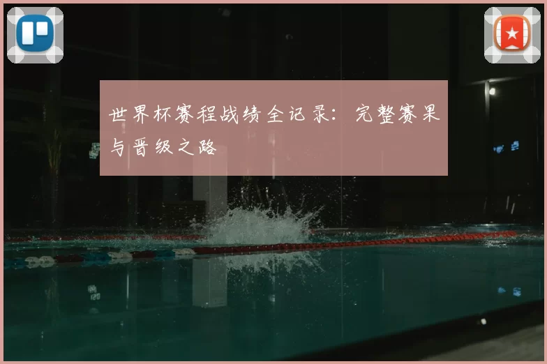 世界杯赛程战绩全记录:完整赛果与晋级之路