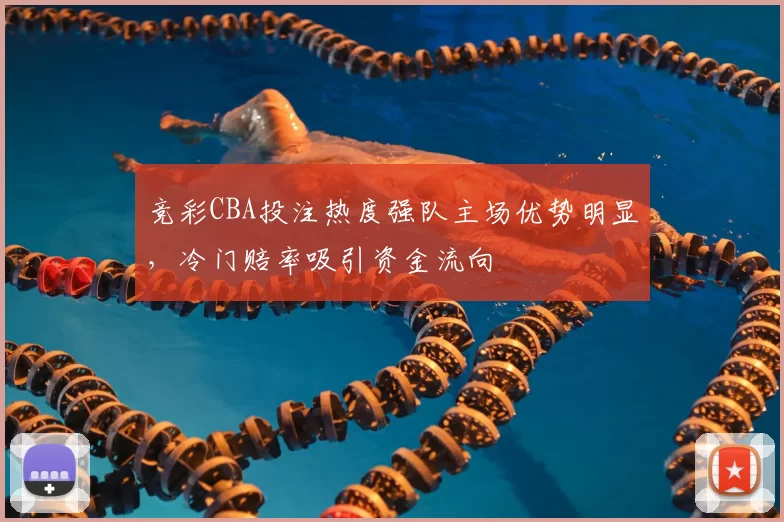 竞彩CBA投注热度强队主场优势明显,冷门赔率吸引资金流向