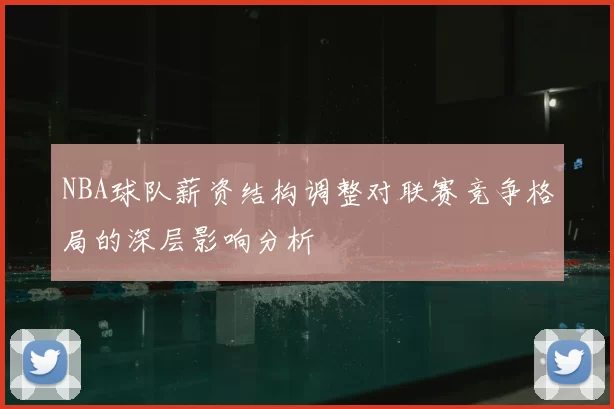 NBA球队薪资结构调整对联赛竞争格局的深层影响分析