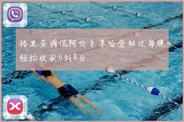 格里芬调侃阿伦乐享哈登助攻每晚轻松收获6到8分