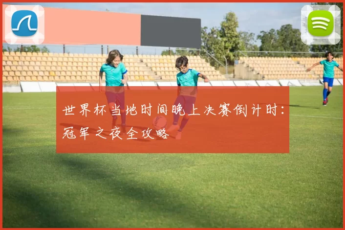 世界杯当地时间晚上决赛倒计时：冠军之夜全攻略