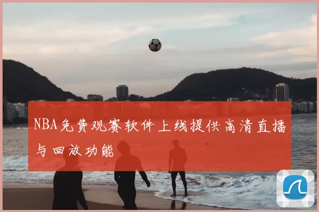 NBA免费观赛软件上线提供高清直播与回放功能