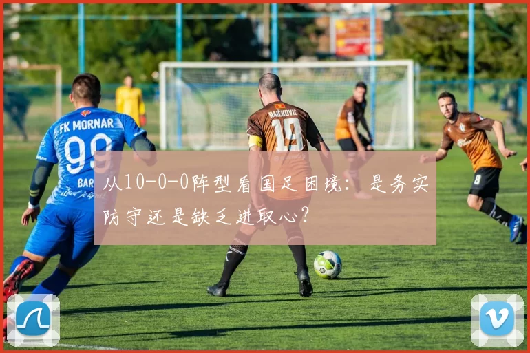 从10-0-0阵型看国足困境：是务实防守还是缺乏进取心？