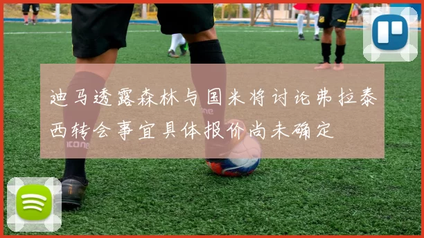 迪马透露森林与国米将讨论弗拉泰西转会事宜具体报价尚未确定