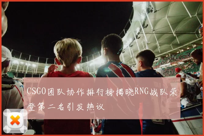 CSGO团队协作排行榜揭晓RNG战队荣登第二名引发热议