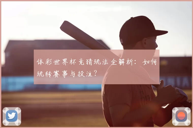 体彩世界杯竞猜玩法全解析:如何玩转赛事与投注?