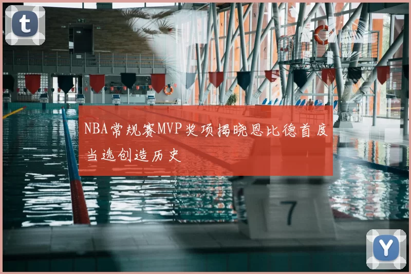 NBA常规赛MVP奖项揭晓恩比德首度当选创造历史