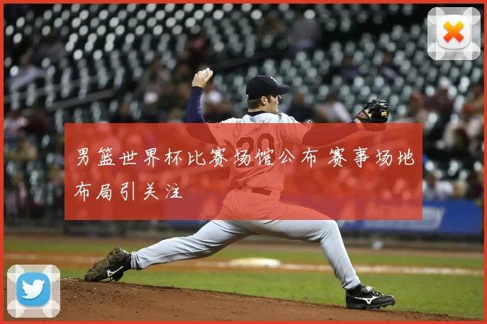 男篮世界杯比赛场馆公布 赛事场地布局引关注