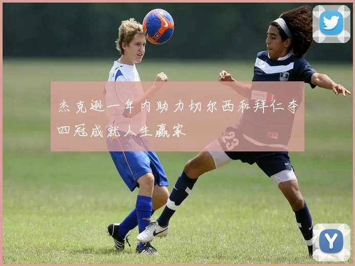 杰克逊一年内助力切尔西和拜仁夺四冠成就人生赢家