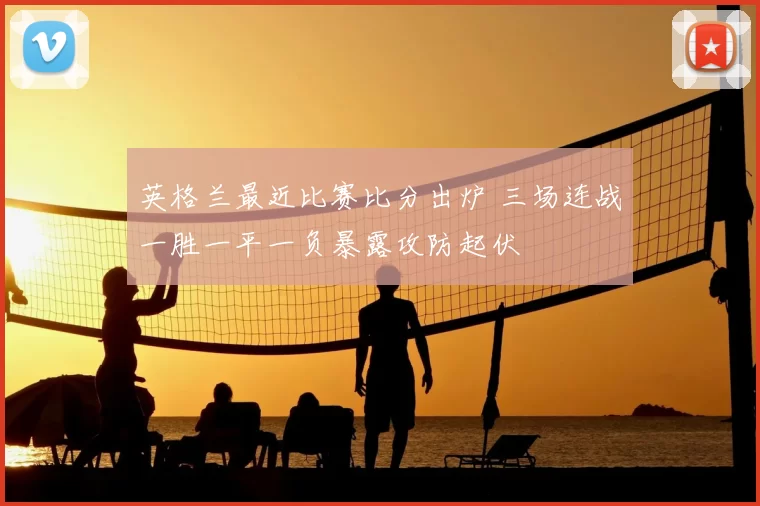英格兰最近比赛比分出炉 三场连战一胜一平一负暴露攻防起伏