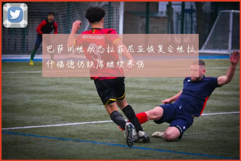 巴萨训练动态拉菲尼亚恢复合练拉什福德仍缺席继续养伤