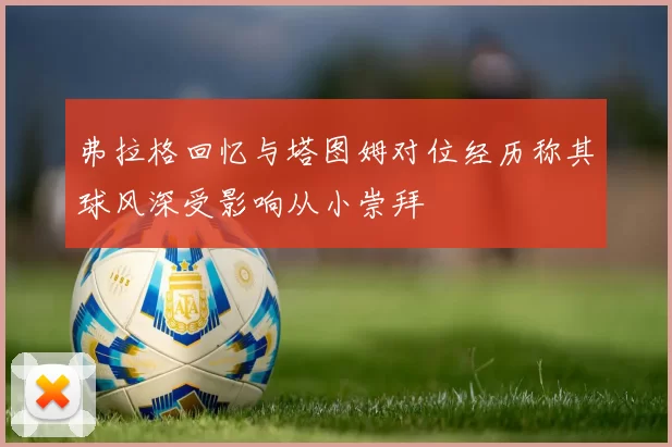 弗拉格回忆与塔图姆对位经历称其球风深受影响从小崇拜