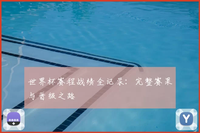 世界杯赛程战绩全记录:完整赛果与晋级之路