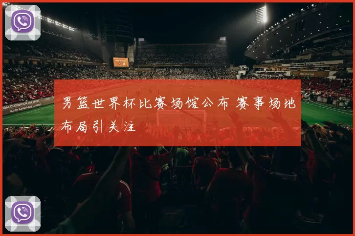 男篮世界杯比赛场馆公布 赛事场地布局引关注