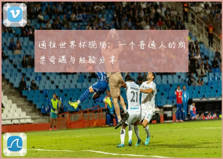 通往世界杯现场:一个普通人的购票奇遇与经验分享