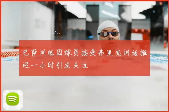 巴萨训练因球员接受弗里克训话推迟一小时引发关注