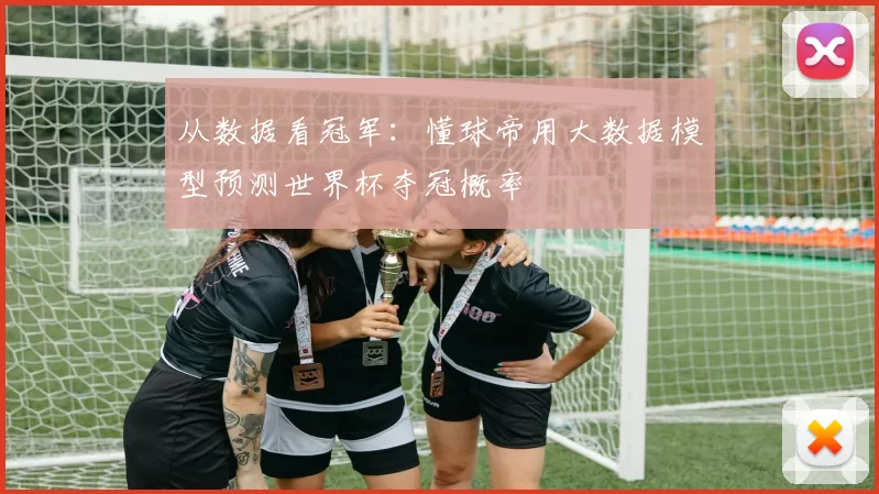 从数据看冠军:懂球帝用大数据模型预测世界杯夺冠概率
