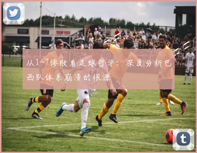 从1-7惨败看足球哲学:深度分析巴西队体系崩溃的根源