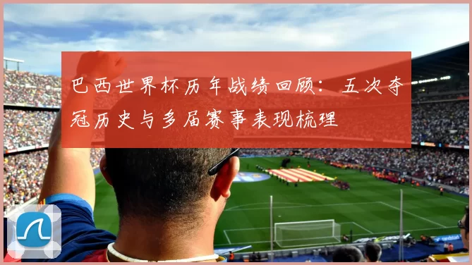 巴西世界杯历年战绩回顾：五次夺冠历史与多届赛事表现梳理