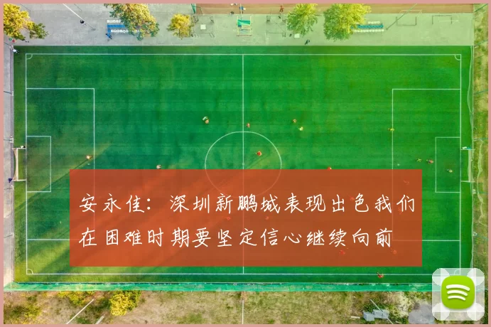 安永佳：深圳新鹏城表现出色我们在困难时期要坚定信心继续向前