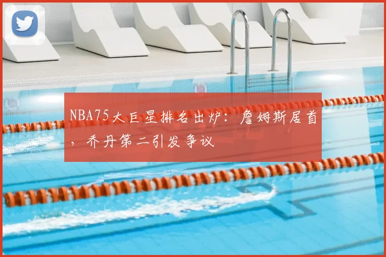 NBA75大巨星排名出炉:詹姆斯居首,乔丹第二引发争议