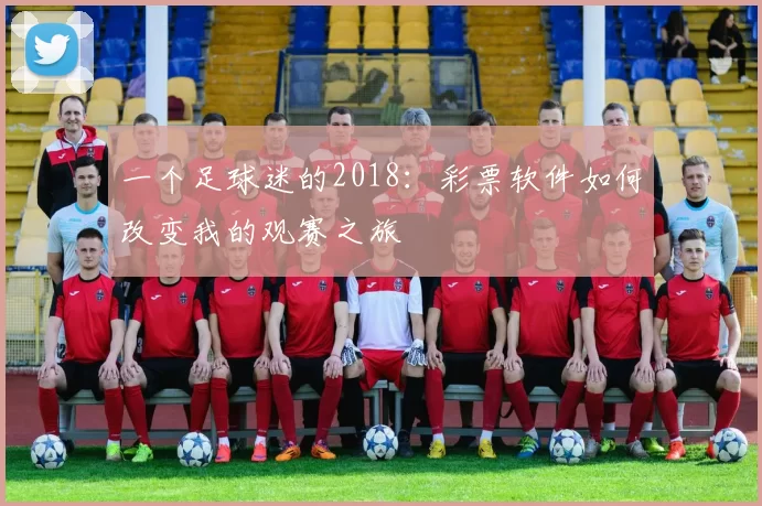 一个足球迷的2018:彩票软件如何改变我的观赛之旅