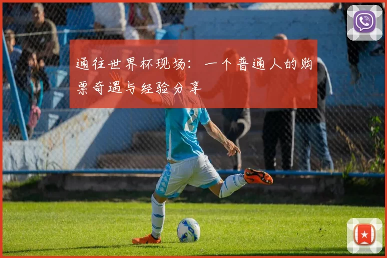 通往世界杯现场:一个普通人的购票奇遇与经验分享