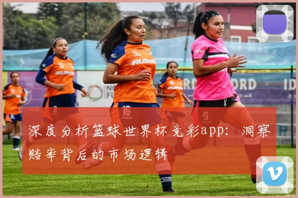 深度分析篮球世界杯竞彩app:洞察赔率背后的市场逻辑