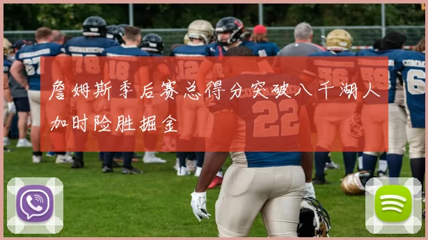 詹姆斯季后赛总得分突破八千湖人加时险胜掘金