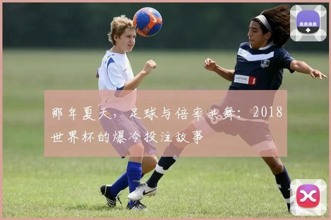 那年夏天,足球与倍率共舞:2018世界杯的爆冷投注故事