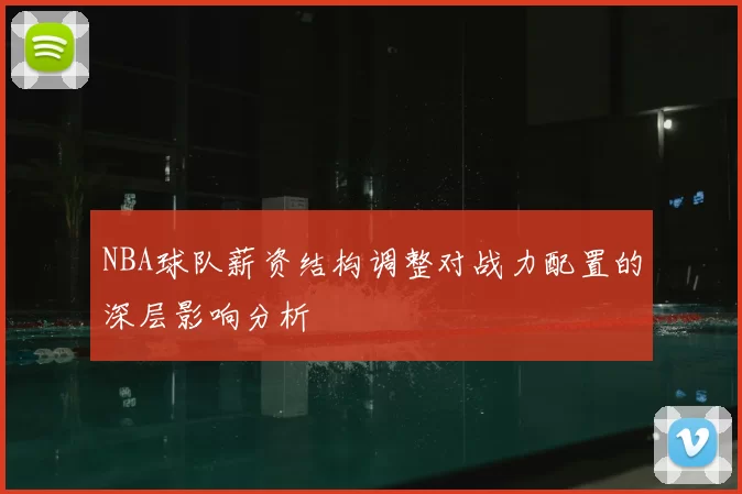 NBA球队薪资结构调整对战力配置的深层影响分析