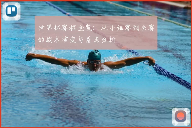 世界杯赛程全览:从小组赛到决赛的战术演变与看点分析