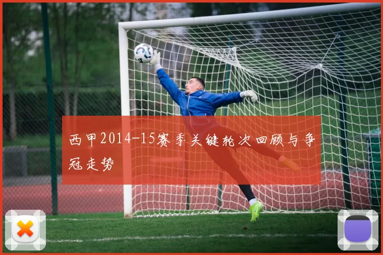 西甲2014-15赛季关键轮次回顾与争冠走势