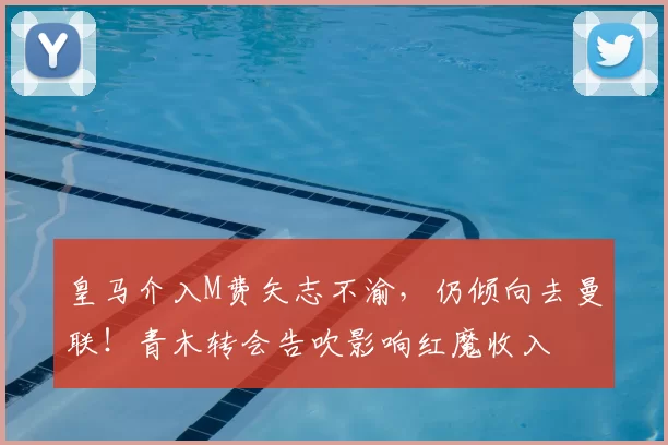 皇马介入M费矢志不渝,仍倾向去曼联!青木转会告吹影响红魔收入