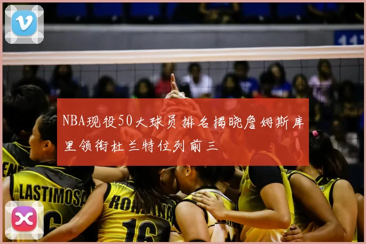 NBA现役50大球员排名揭晓詹姆斯库里领衔杜兰特位列前三