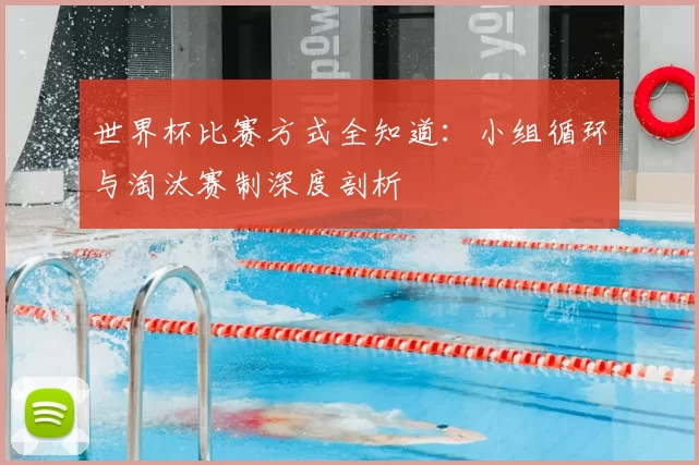 世界杯比赛方式全知道:小组循环与淘汰赛制深度剖析