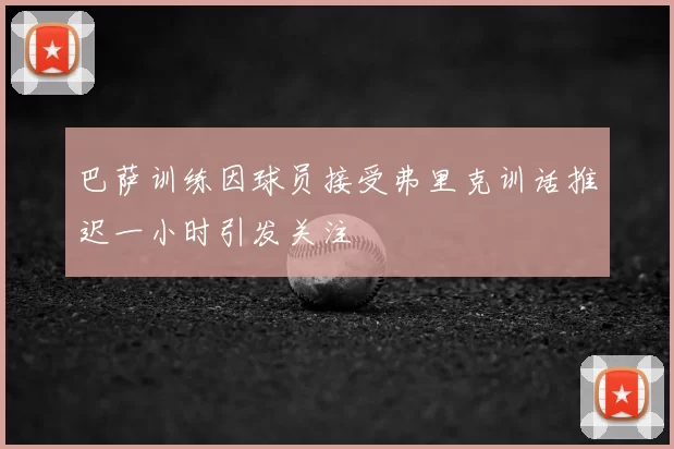 巴萨训练因球员接受弗里克训话推迟一小时引发关注