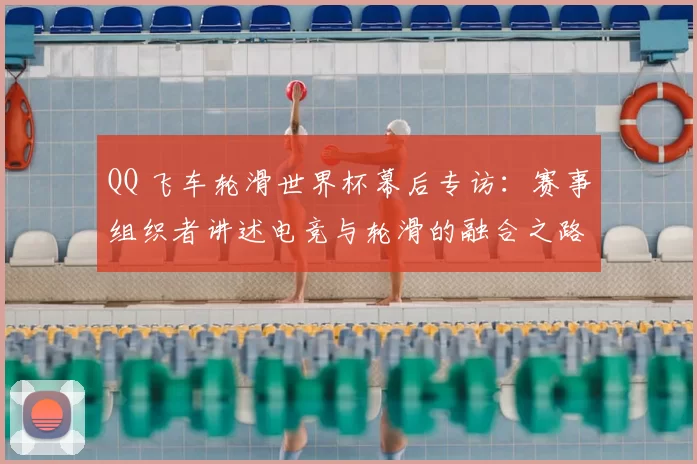 QQ 飞车轮滑世界杯幕后专访：赛事组织者讲述电竞与轮滑的融合之路